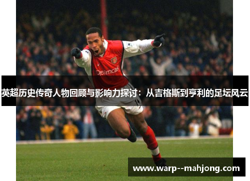 英超历史传奇人物回顾与影响力探讨：从吉格斯到亨利的足坛风云