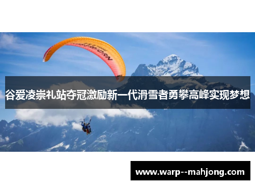 谷爱凌崇礼站夺冠激励新一代滑雪者勇攀高峰实现梦想