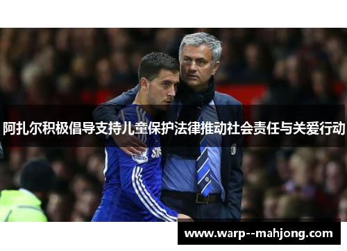 阿扎尔积极倡导支持儿童保护法律推动社会责任与关爱行动