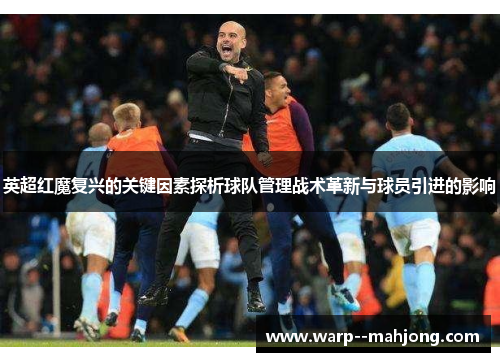 英超红魔复兴的关键因素探析球队管理战术革新与球员引进的影响