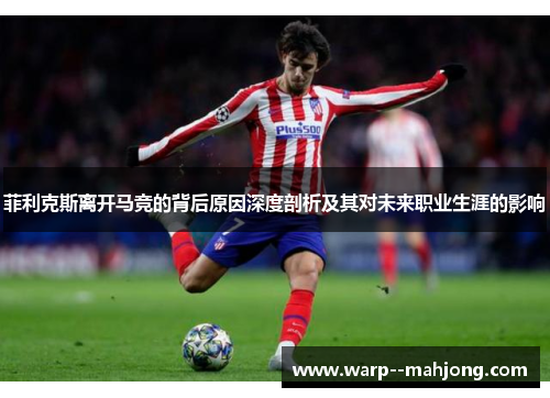 菲利克斯离开马竞的背后原因深度剖析及其对未来职业生涯的影响 菲利克斯离开马竞的背后原因深度剖析及其对未来职业生涯的影响