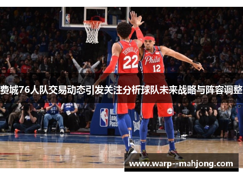 费城76人队交易动态引发关注分析球队未来战略与阵容调整