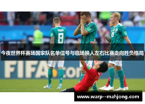 今夜世界杯赛场国家队名单信号与临场换人左右比赛走向胜负格局