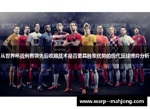 从世界杯战例看领先后收缩战术是否更具胜率优势的现代足球博弈分析