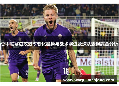 意甲联赛进攻效率变化趋势与战术演进及球队表现综合分析 意甲联赛进攻效率变化趋势与战术演进及球队表现综合分析