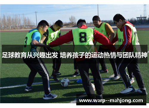 足球教育从兴趣出发 培养孩子的运动热情与团队精神 足球教育从兴趣出发 培养孩子的运动热情与团队精神