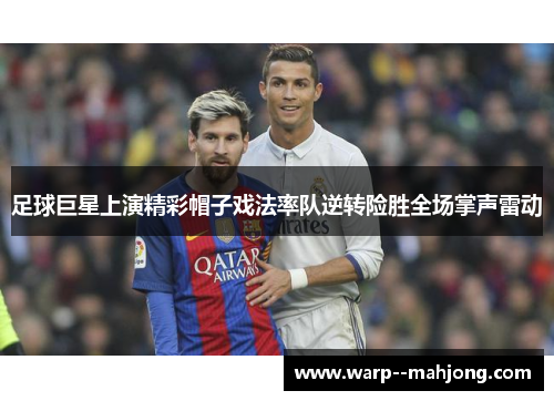 足球巨星上演精彩帽子戏法率队逆转险胜全场掌声雷动