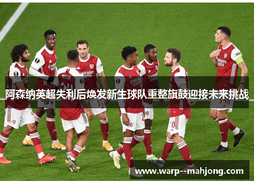 阿森纳英超失利后焕发新生球队重整旗鼓迎接未来挑战
