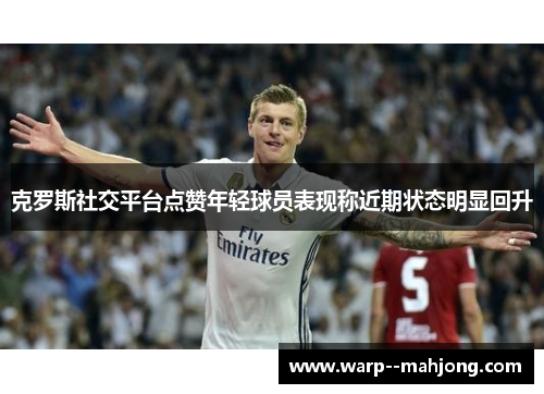 克罗斯社交平台点赞年轻球员表现称近期状态明显回升 克罗斯社交平台点赞年轻球员表现称近期状态明显回升