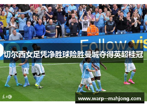 切尔西女足凭净胜球险胜曼城夺得英超桂冠