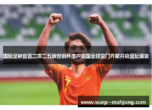 国际足联官宣二零二五版世俱杯落户美国全球豪门齐聚开启足坛盛宴