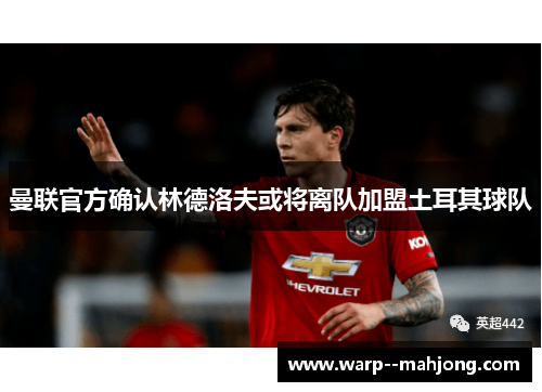 曼联官方确认林德洛夫或将离队加盟土耳其球队 曼联官方确认林德洛夫或将离队加盟土耳其球队