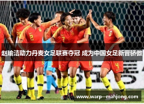 赵瑜洁助力丹麦女足联赛夺冠 成为中国女足新晋骄傲 赵瑜洁助力丹麦女足联赛夺冠 成为中国女足新晋骄傲
