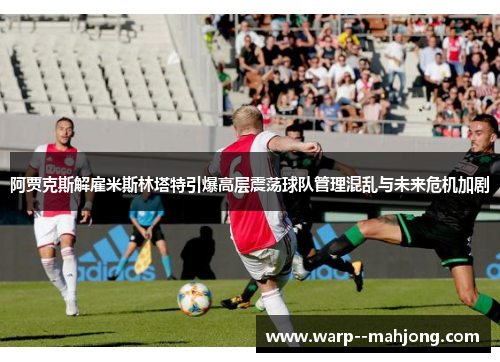 阿贾克斯解雇米斯林塔特引爆高层震荡球队管理混乱与未来危机加剧 阿贾克斯解雇米斯林塔特引爆高层震荡球队管理混乱与未来危机加剧