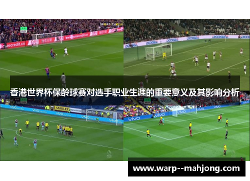 香港世界杯保龄球赛对选手职业生涯的重要意义及其影响分析