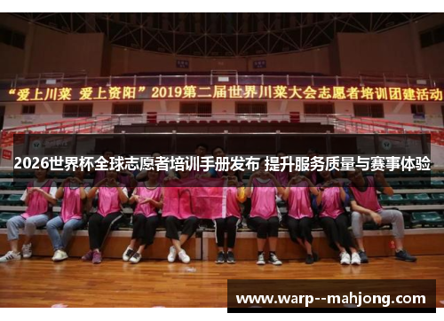 2026世界杯全球志愿者培训手册发布 提升服务质量与赛事体验