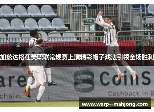 加兹达格在美职联常规赛上演精彩帽子戏法引领全场胜利