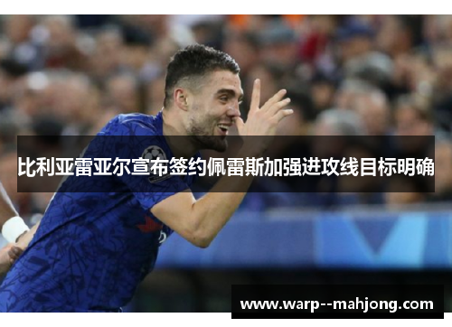 比利亚雷亚尔宣布签约佩雷斯加强进攻线目标明确 比利亚雷亚尔宣布签约佩雷斯加强进攻线目标明确