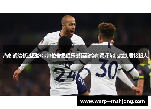 热刺战绩低迷图多尔帅位告急俱乐部酝酿换帅德泽尔比成头号接班人 热刺战绩低迷图多尔帅位告急俱乐部酝酿换帅德泽尔比成头号接班人