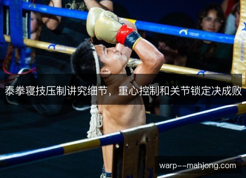 泰拳寝技压制讲究细节,重心控制和关节锁定决成败 泰拳寝技压制讲究细节,重心控制和关节锁定决成败