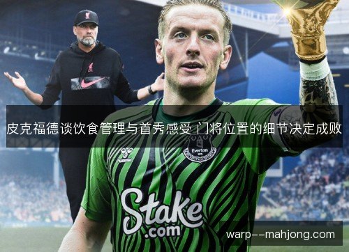 皮克福德谈饮食管理与首秀感受 门将位置的细节决定成败 皮克福德谈饮食管理与首秀感受 门将位置的细节决定成败